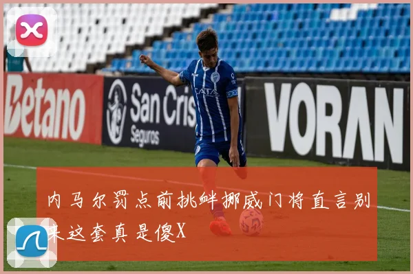内马尔罚点前挑衅挪威门将直言别来这套真是傻X