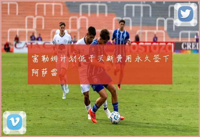 富勒姆计划低于买断费用永久签下阿萨雷