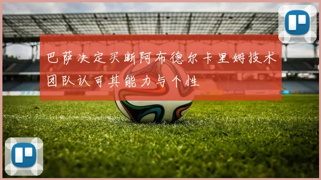 巴萨决定买断阿布德尔卡里姆技术团队认可其能力与个性