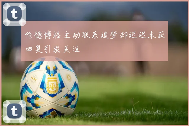 伦德博格主动联系追梦却迟迟未获回复引发关注