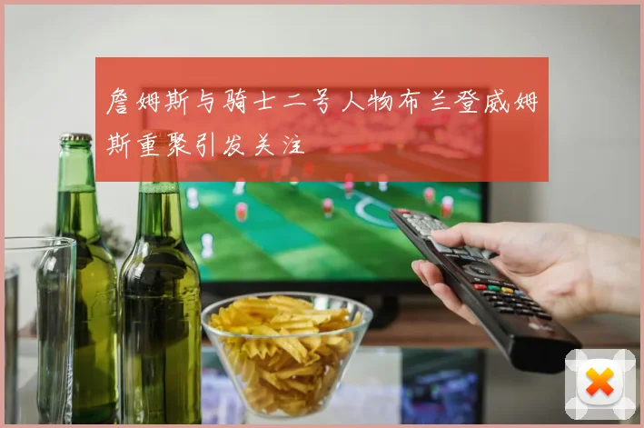詹姆斯与骑士二号人物布兰登威姆斯重聚引发关注