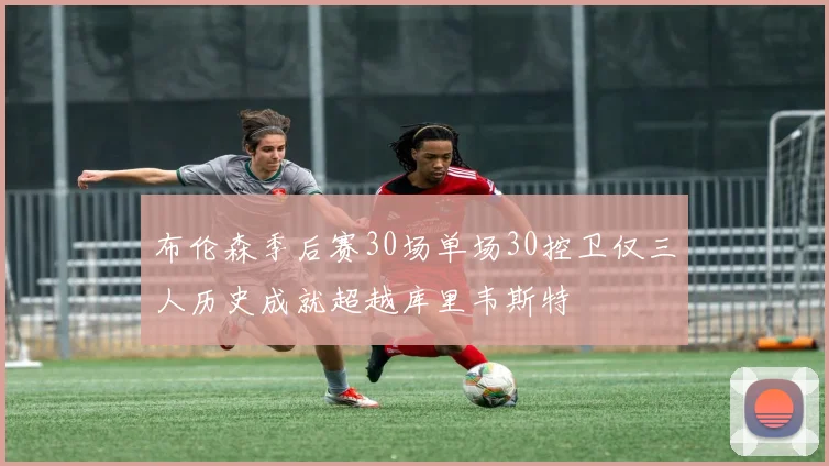 布伦森季后赛30场单场30控卫仅三人历史成就超越库里韦斯特