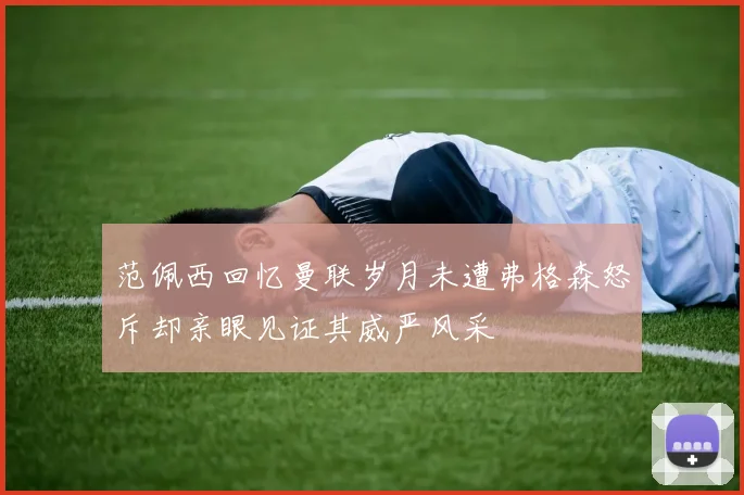 范佩西回忆曼联岁月未遭弗格森怒斥却亲眼见证其威严风采