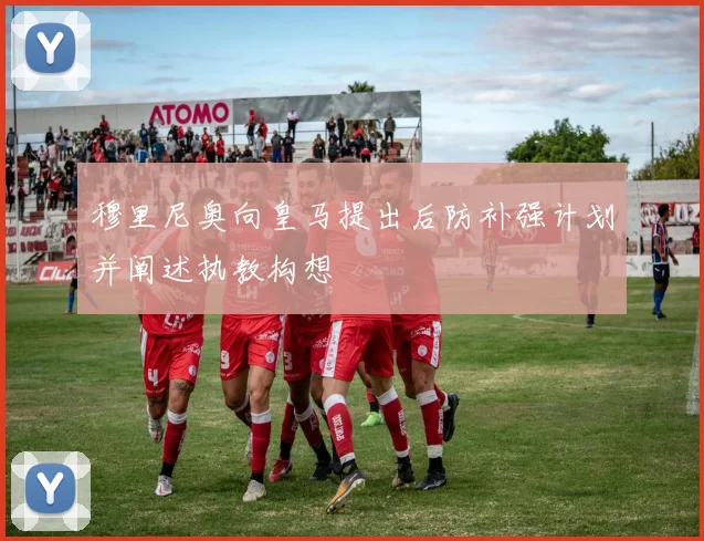 穆里尼奥向皇马提出后防补强计划并阐述执教构想