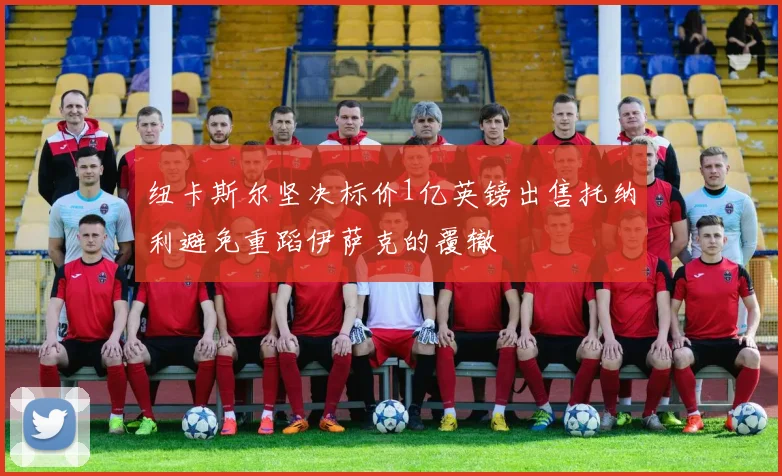 纽卡斯尔坚决标价1亿英镑出售托纳利避免重蹈伊萨克的覆辙