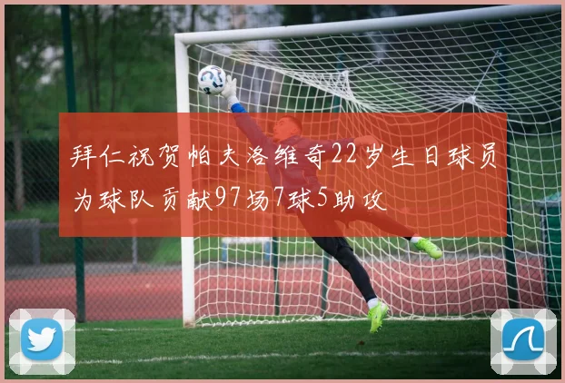 拜仁祝贺帕夫洛维奇22岁生日球员为球队贡献97场7球5助攻
