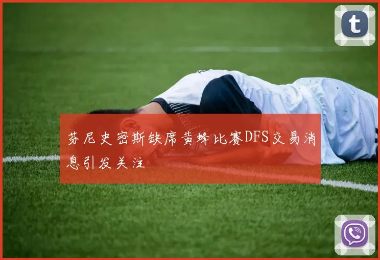 芬尼史密斯缺席黄蜂比赛DFS交易消息引发关注