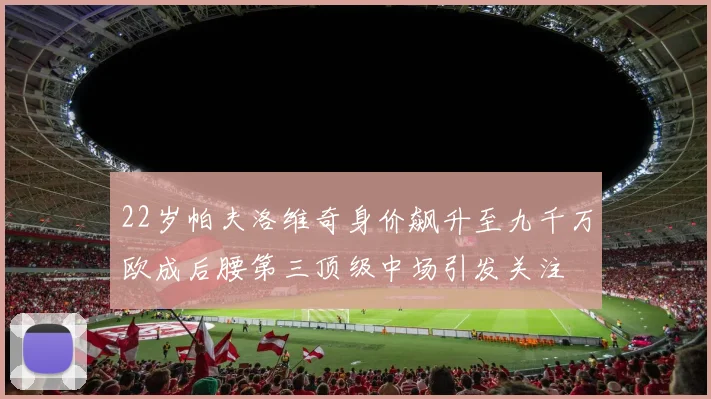 22岁帕夫洛维奇身价飙升至九千万欧成后腰第三顶级中场引发关注