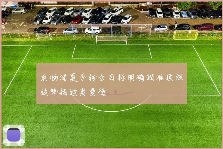 利物浦夏季转会目标明确瞄准顶级边锋扬迪奥曼德
