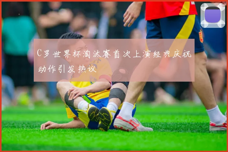 C罗世界杯淘汰赛首次上演经典庆祝动作引发热议