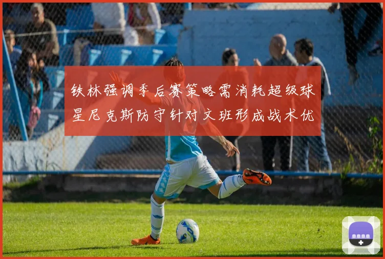 铁林强调季后赛策略需消耗超级球星尼克斯防守针对文班形成战术优势